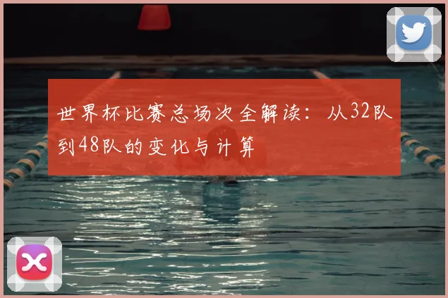 世界杯比赛总场次全解读：从32队到48队的变化与计算