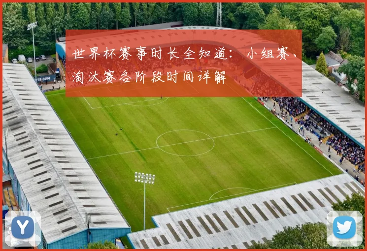 世界杯赛事时长全知道：小组赛、淘汰赛各阶段时间详解