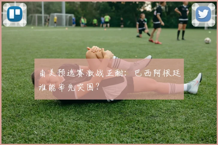 南美预选赛激战正酣：巴西阿根廷谁能率先突围？