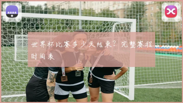 世界杯比赛多少天结束？完整赛程时间表
