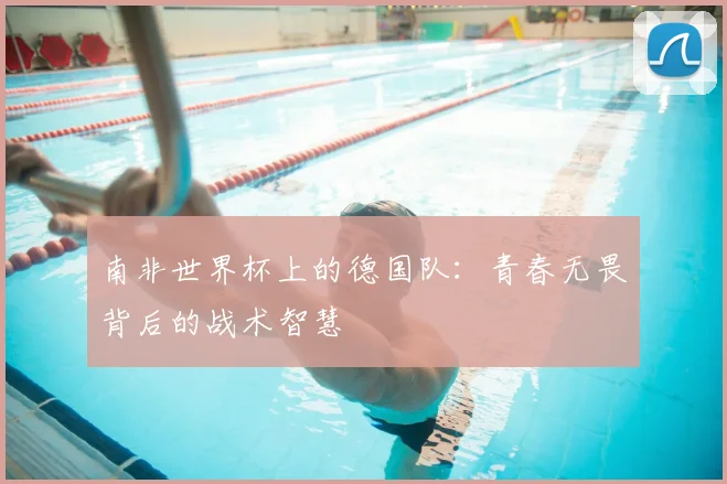 南非世界杯上的德国队：青春无畏背后的战术智慧