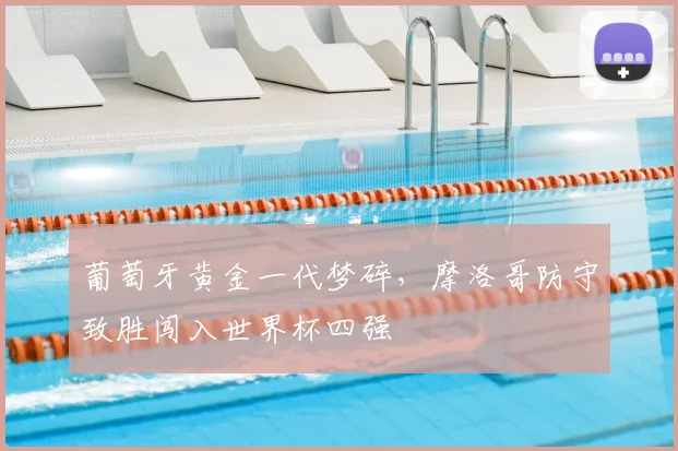 葡萄牙黄金一代梦碎，摩洛哥防守致胜闯入世界杯四强
