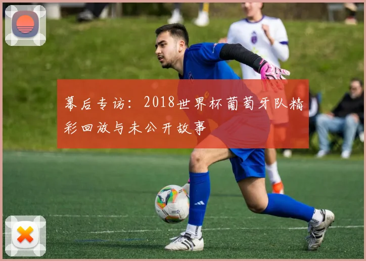幕后专访：2018世界杯葡萄牙队精彩回放与未公开故事