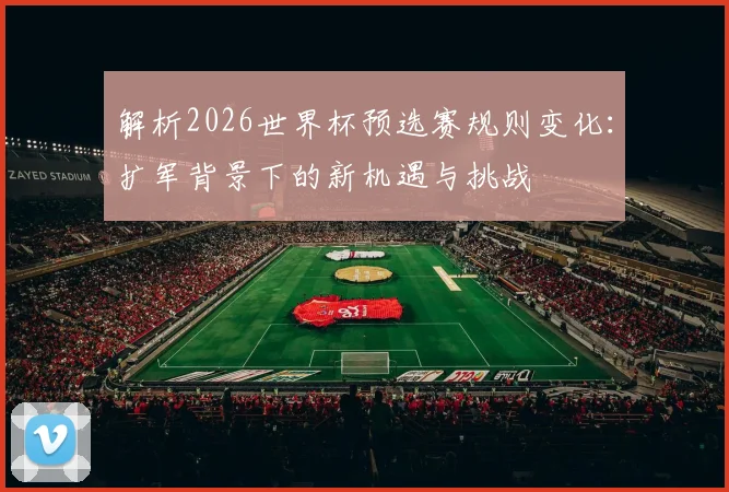 解析2026世界杯预选赛规则变化：扩军背景下的新机遇与挑战