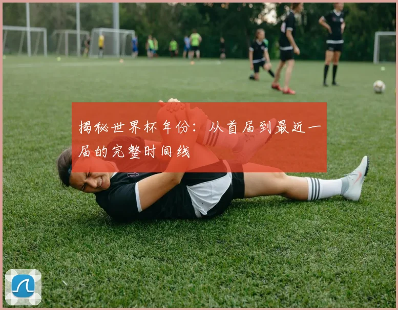 揭秘世界杯年份：从首届到最近一届的完整时间线